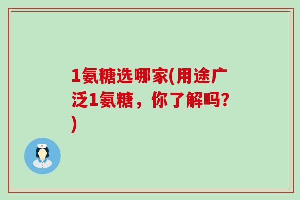 1氨糖选哪家(用途广泛1氨糖,你了解吗?)-第1张图片-氨糖科普网 1氨糖选哪家(用途广泛1氨糖,你了解吗?)-第1张图片-氨糖科普网