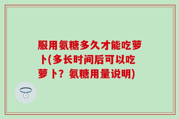 服用氨糖多久才能吃萝卜(多长时间后可以吃萝卜?氨糖用量说明)-第1张图片-氨糖科普网 服用氨糖多久才能吃萝卜(多长时间后可以吃萝卜?氨糖用量说明)-第1张图片-氨糖科普网