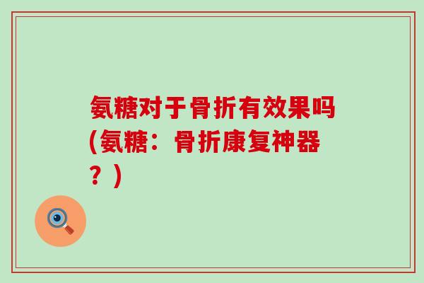 氨糖对于骨折有效果吗(氨糖:骨折康复神器?)-第1张图片-氨糖科普网 氨糖对于骨折有效果吗(氨糖:骨折康复神器?)-第1张图片-氨糖科普网