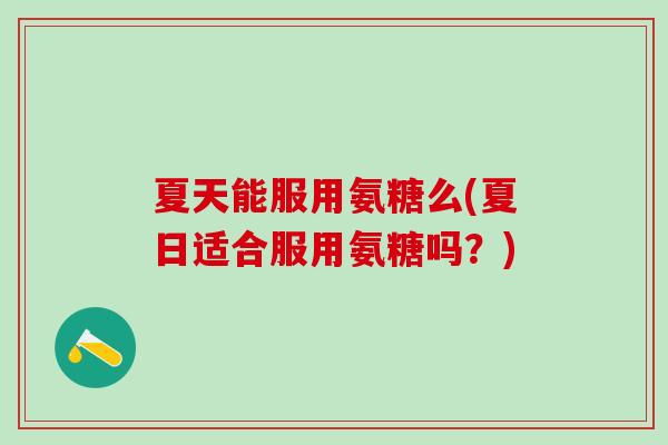夏天能服用氨糖么(夏日适合服用氨糖吗?)-第1张图片-氨糖科普网 夏天能服用氨糖么(夏日适合服用氨糖吗?)-第1张图片-氨糖科普网