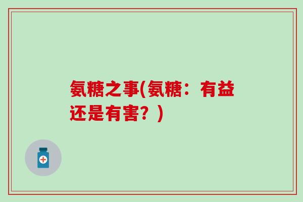 氨糖之事(氨糖:有益还是有害?)-第1张图片-氨糖科普网 氨糖之事(氨糖:有益还是有害?)-第1张图片-氨糖科普网
