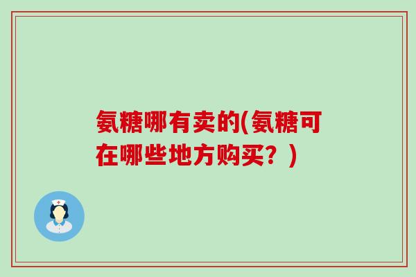氨糖哪有卖的(氨糖可在哪些地方购买?)-第1张图片-氨糖科普网 氨糖哪有卖的(氨糖可在哪些地方购买?)-第1张图片-氨糖科普网