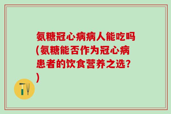 氨糖冠心病病人能吃吗(氨糖能否作为冠心病患者的饮食营养之选?)-第1张图片-氨糖科普网 氨糖冠心病病人能吃吗(氨糖能否作为冠心病患者的饮食营养之选?)-第1张图片-氨糖科普网