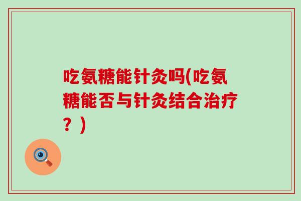 吃氨糖能针灸吗(吃氨糖能否与针灸结合治疗？)-第1张图片-氨糖科普网