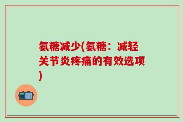 氨糖减少(氨糖:减轻关节炎疼痛的有效选项)-第1张图片-氨糖科普网 氨糖减少(氨糖:减轻关节炎疼痛的有效选项)-第1张图片-氨糖科普网