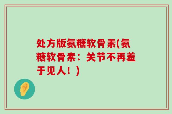 处方版氨糖软骨素(氨糖软骨素：关节不再羞于见人！)-第1张图片-氨糖科普网