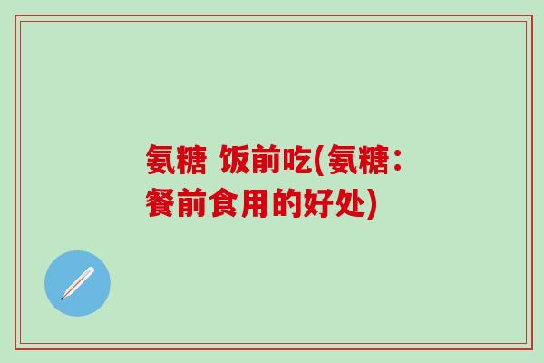 氨糖 饭前吃(氨糖:餐前食用的好处)-第1张图片-氨糖科普网 氨糖 饭前吃(氨糖:餐前食用的好处)-第1张图片-氨糖科普网