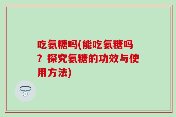吃氨糖吗(能吃氨糖吗?探究氨糖的功效与使用方法)-第1张图片-氨糖科普网 吃氨糖吗(能吃氨糖吗?探究氨糖的功效与使用方法)-第1张图片-氨糖科普网