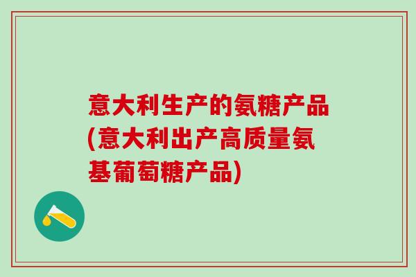 意大利生产的氨糖产品(意大利出产高质量氨基葡萄糖产品)-第1张图片-氨糖科普网 意大利生产的氨糖产品(意大利出产高质量氨基葡萄糖产品)-第1张图片-氨糖科普网