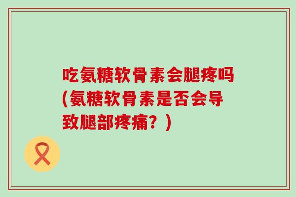 吃氨糖软骨素会腿疼吗(氨糖软骨素是否会导致腿部疼痛?)-第1张图片-氨糖科普网 吃氨糖软骨素会腿疼吗(氨糖软骨素是否会导致腿部疼痛?)-第1张图片-氨糖科普网