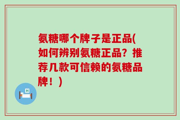 氨糖哪个牌子是正品(如何辨别氨糖正品?推荐几款可信赖的氨糖品牌!)-第1张图片-氨糖科普网 氨糖哪个牌子是正品(如何辨别氨糖正品?推荐几款可信赖的氨糖品牌!)-第1张图片-氨糖科普网