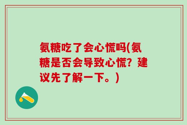 氨糖吃了会心慌吗(氨糖是否会导致心慌?建议先了解一下。)-第1张图片-氨糖科普网 氨糖吃了会心慌吗(氨糖是否会导致心慌?建议先了解一下。)-第1张图片-氨糖科普网
