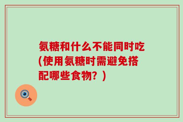 氨糖和什么不能同时吃(使用氨糖时需避免搭配哪些食物?)-第1张图片-氨糖科普网 氨糖和什么不能同时吃(使用氨糖时需避免搭配哪些食物?)-第1张图片-氨糖科普网