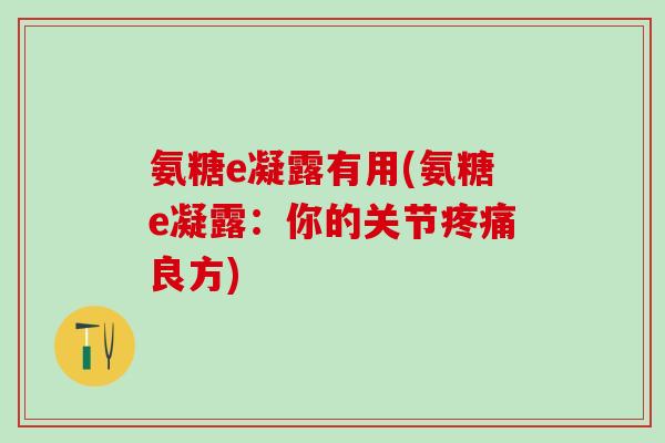 氨糖e凝露有用(氨糖e凝露:你的关节疼痛良方)-第1张图片-氨糖科普网 氨糖e凝露有用(氨糖e凝露:你的关节疼痛良方)-第1张图片-氨糖科普网