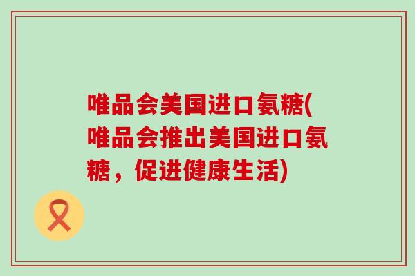唯品会美国进口氨糖(唯品会推出美国进口氨糖,促进健康生活)-第1张图片-氨糖科普网 唯品会美国进口氨糖(唯品会推出美国进口氨糖,促进健康生活)-第1张图片-氨糖科普网