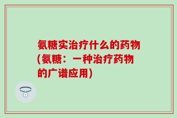 氨糖实治疗什么的药物(氨糖：一种治疗药物的广谱应用)-第1张图片-氨糖科普网