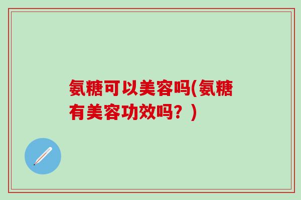 氨糖可以美容吗(氨糖有美容功效吗?)-第1张图片-氨糖科普网 氨糖可以美容吗(氨糖有美容功效吗?)-第1张图片-氨糖科普网