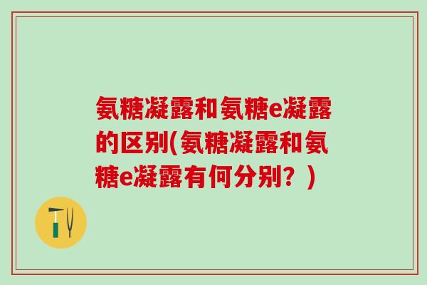 氨糖凝露和氨糖e凝露的区别(氨糖凝露和氨糖e凝露有何分别?)-第1张图片-氨糖科普网 氨糖凝露和氨糖e凝露的区别(氨糖凝露和氨糖e凝露有何分别?)-第1张图片-氨糖科普网