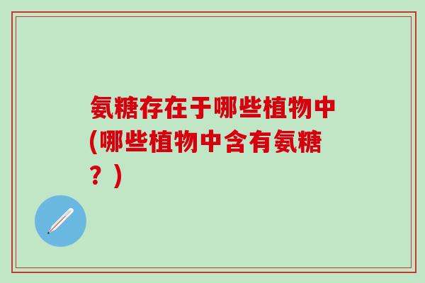 氨糖存在于哪些植物中(哪些植物中含有氨糖?)-第1张图片-氨糖科普网 氨糖存在于哪些植物中(哪些植物中含有氨糖?)-第1张图片-氨糖科普网