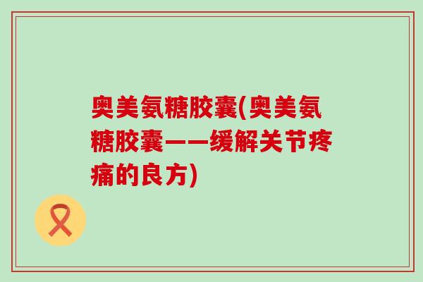 奥美氨糖胶囊(奥美氨糖胶囊——缓解关节疼痛的良方)-第1张图片-氨糖科普网 奥美氨糖胶囊(奥美氨糖胶囊——缓解关节疼痛的良方)-第1张图片-氨糖科普网