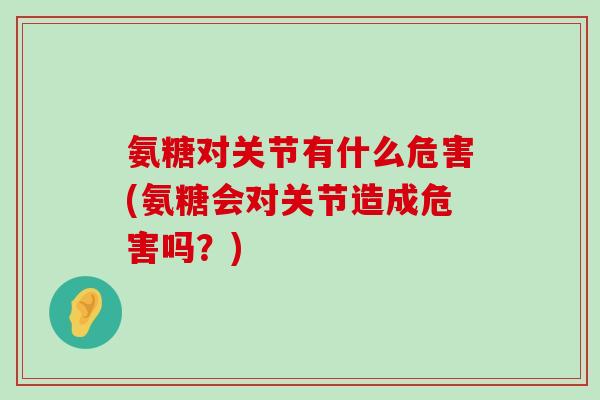 氨糖对关节有什么危害(氨糖会对关节造成危害吗?)-第1张图片-氨糖科普网 氨糖对关节有什么危害(氨糖会对关节造成危害吗?)-第1张图片-氨糖科普网