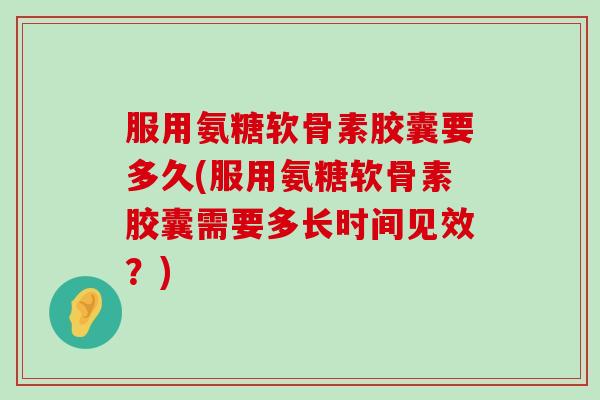 服用氨糖软骨素胶囊要多久(服用氨糖软骨素胶囊需要多长时间见效？)-第1张图片-氨糖科普网