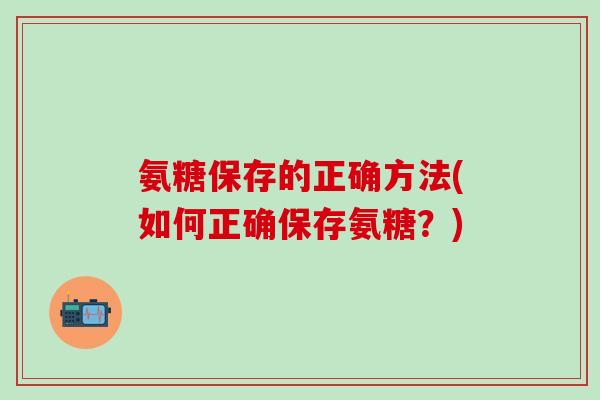 氨糖保存的正确方法(如何正确保存氨糖?)-第1张图片-氨糖科普网 氨糖保存的正确方法(如何正确保存氨糖?)-第1张图片-氨糖科普网