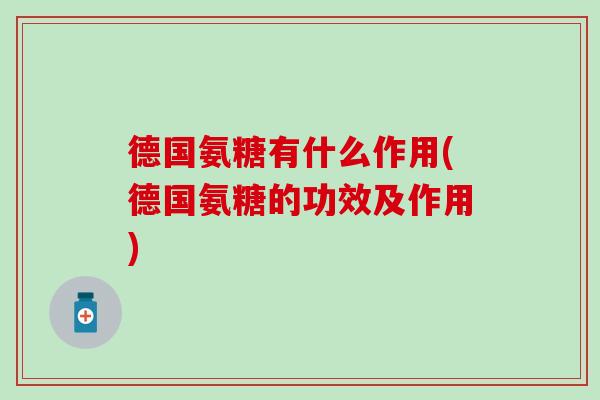德国氨糖有什么作用(德国氨糖的功效及作用)-第1张图片-氨糖科普网 德国氨糖有什么作用(德国氨糖的功效及作用)-第1张图片-氨糖科普网