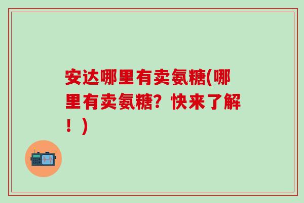 安达哪里有卖氨糖(哪里有卖氨糖?快来了解!)-第1张图片-氨糖科普网 安达哪里有卖氨糖(哪里有卖氨糖?快来了解!)-第1张图片-氨糖科普网