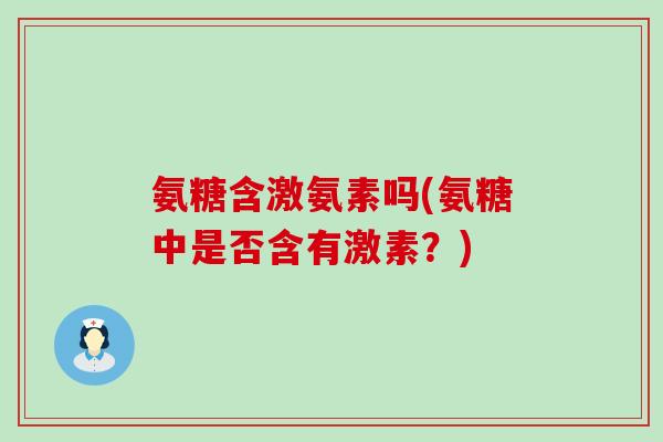 氨糖含激氨素吗(氨糖中是否含有激素？)-第1张图片-氨糖科普网