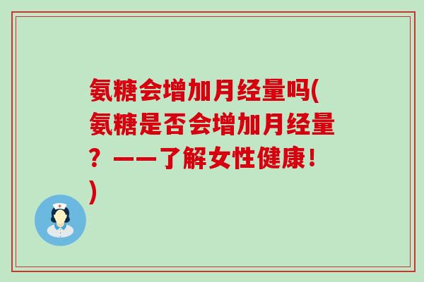 氨糖会增加月经量吗(氨糖是否会增加月经量?——了解女性健康!)-第1张图片-氨糖科普网 氨糖会增加月经量吗(氨糖是否会增加月经量?——了解女性健康!)-第1张图片-氨糖科普网