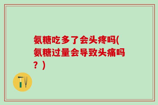 氨糖吃多了会头疼吗(氨糖过量会导致头痛吗?)-第1张图片-氨糖科普网 氨糖吃多了会头疼吗(氨糖过量会导致头痛吗?)-第1张图片-氨糖科普网