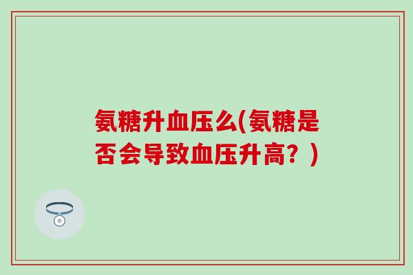 氨糖升血压么(氨糖是否会导致血压升高?)-第1张图片-氨糖科普网 氨糖升血压么(氨糖是否会导致血压升高?)-第1张图片-氨糖科普网