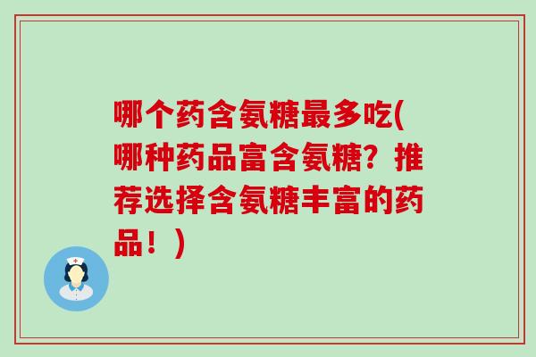 哪个药含氨糖最多吃(哪种药品富含氨糖?推荐选择含氨糖丰富的药品!)-第1张图片-氨糖科普网 哪个药含氨糖最多吃(哪种药品富含氨糖?推荐选择含氨糖丰富的药品!)-第1张图片-氨糖科普网