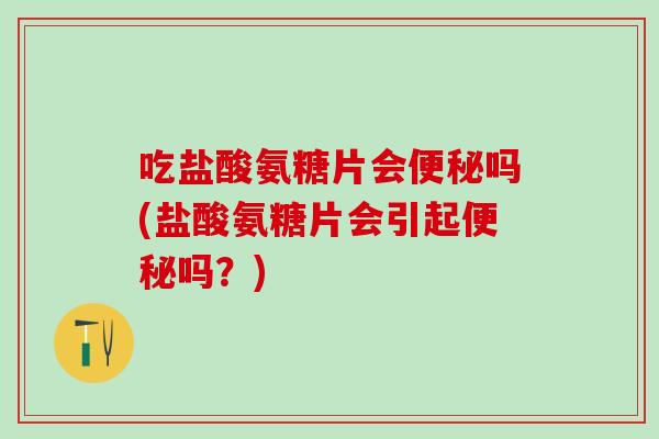 吃盐酸氨糖片会便秘吗(盐酸氨糖片会引起便秘吗?)-第1张图片-氨糖科普网 吃盐酸氨糖片会便秘吗(盐酸氨糖片会引起便秘吗?)-第1张图片-氨糖科普网