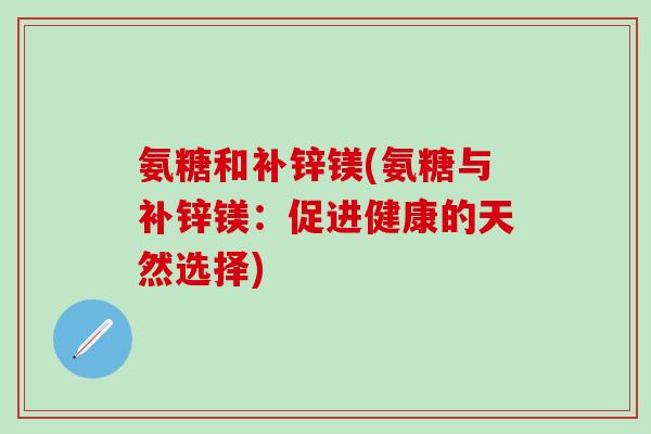 氨糖和补锌镁(氨糖与补锌镁:促进健康的天然选择)-第1张图片-氨糖科普网 氨糖和补锌镁(氨糖与补锌镁:促进健康的天然选择)-第1张图片-氨糖科普网
