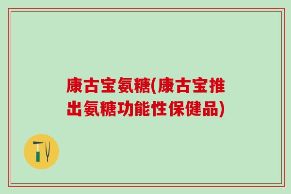 康古宝氨糖(康古宝推出氨糖功能性保健品)-第1张图片-氨糖科普网 康古宝氨糖(康古宝推出氨糖功能性保健品)-第1张图片-氨糖科普网