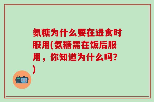 氨糖为什么要在进食时服用(氨糖需在饭后服用,你知道为什么吗?)-第1张图片-氨糖科普网 氨糖为什么要在进食时服用(氨糖需在饭后服用,你知道为什么吗?)-第1张图片-氨糖科普网