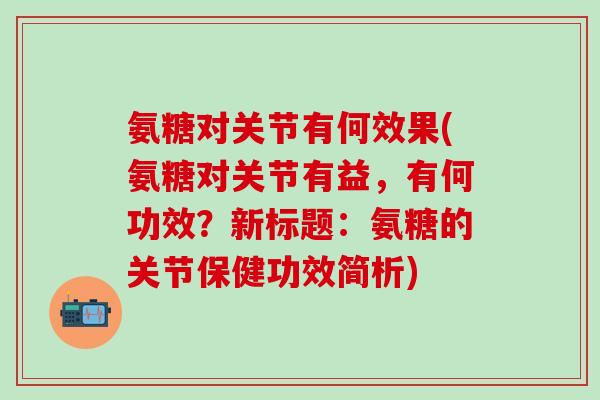 氨糖对关节有何效果(氨糖对关节有益，有何功效？新标题：氨糖的关节保健功效简析)-第1张图片-氨糖科普网