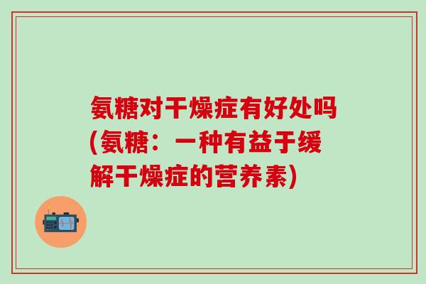 氨糖对干燥症有好处吗(氨糖:一种有益于缓解干燥症的营养素)-第1张图片-氨糖科普网 氨糖对干燥症有好处吗(氨糖:一种有益于缓解干燥症的营养素)-第1张图片-氨糖科普网