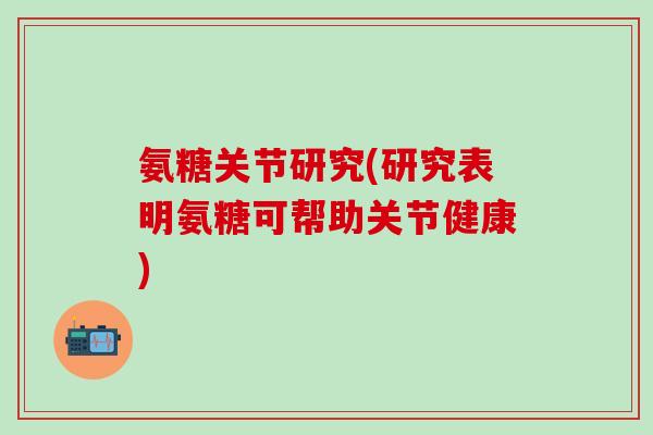 氨糖关节研究(研究表明氨糖可帮助关节健康)-第1张图片-氨糖科普网 氨糖关节研究(研究表明氨糖可帮助关节健康)-第1张图片-氨糖科普网