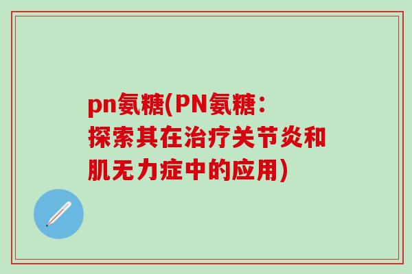 pn氨糖(PN氨糖:探索其在治疗关节炎和肌无力症中的应用)-第1张图片-氨糖科普网 pn氨糖(PN氨糖:探索其在治疗关节炎和肌无力症中的应用)-第1张图片-氨糖科普网
