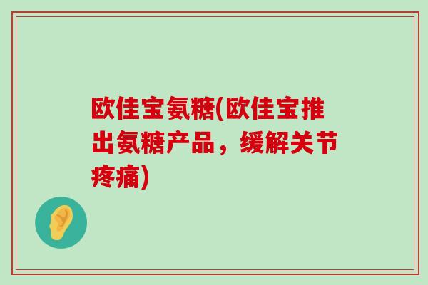 欧佳宝氨糖(欧佳宝推出氨糖产品,缓解关节疼痛)-第1张图片-氨糖科普网 欧佳宝氨糖(欧佳宝推出氨糖产品,缓解关节疼痛)-第1张图片-氨糖科普网