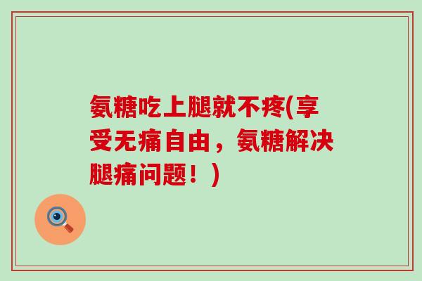 氨糖吃上腿就不疼(享受无痛自由，氨糖解决腿痛问题！)-第1张图片-氨糖科普网