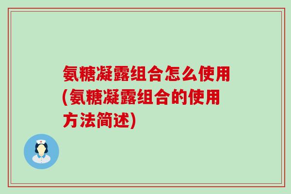 氨糖凝露组合怎么使用(氨糖凝露组合的使用方法简述)-第1张图片-氨糖科普网