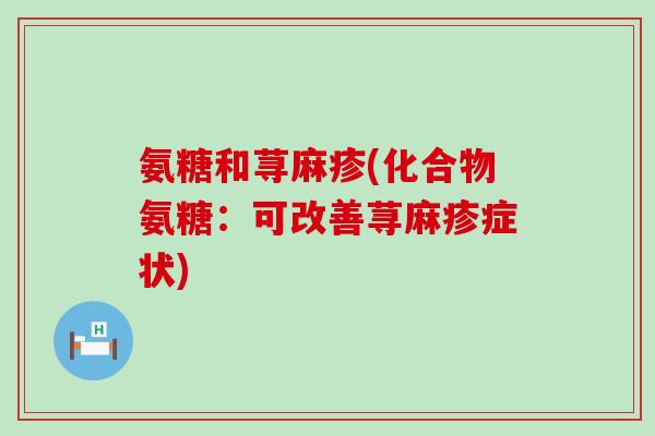 氨糖和荨麻疹(化合物氨糖：可改善荨麻疹症状)-第1张图片-氨糖科普网