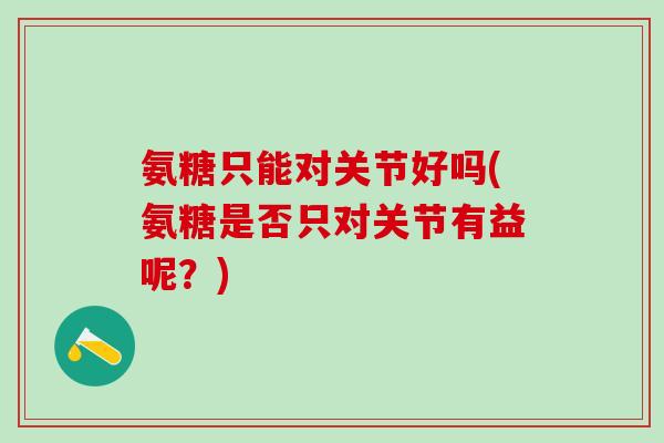 氨糖只能对关节好吗(氨糖是否只对关节有益呢？)-第1张图片-氨糖科普网