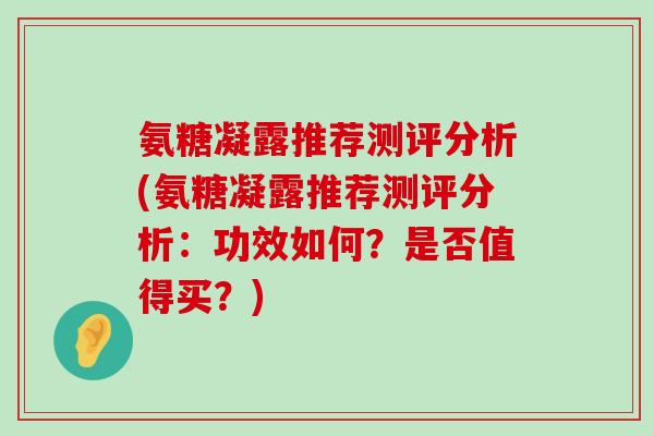 氨糖凝露推荐测评分析(氨糖凝露推荐测评分析:功效如何?是否值得买?)-第1张图片-氨糖科普网 氨糖凝露推荐测评分析(氨糖凝露推荐测评分析:功效如何?是否值得买?)-第1张图片-氨糖科普网