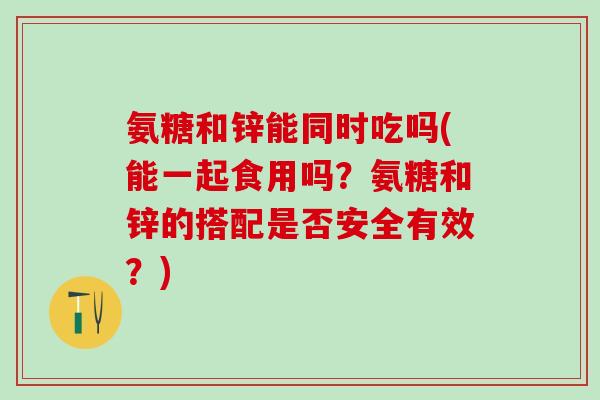 氨糖和锌能同时吃吗(能一起食用吗?氨糖和锌的搭配是否安全有效?)-第1张图片-氨糖科普网 氨糖和锌能同时吃吗(能一起食用吗?氨糖和锌的搭配是否安全有效?)-第1张图片-氨糖科普网