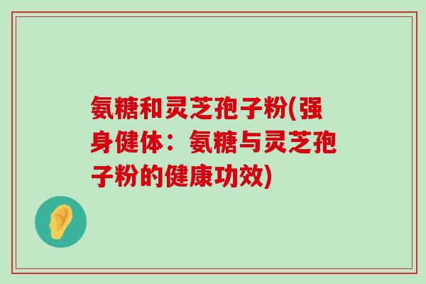 氨糖和灵芝孢子粉(强身健体:氨糖与灵芝孢子粉的健康功效)-第1张图片-氨糖科普网 氨糖和灵芝孢子粉(强身健体:氨糖与灵芝孢子粉的健康功效)-第1张图片-氨糖科普网